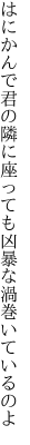 はにかんで君の隣に座っても 凶暴な渦巻いているのよ