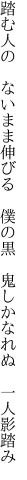 踏む人の ないまま伸びる 僕の黒  鬼しかなれぬ 一人影踏み
