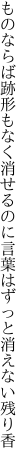 ものならば跡形もなく消せるのに 言葉はずっと消えない残り香