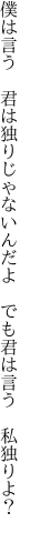 僕は言う 君は独りじゃないんだよ  でも君は言う 私独りよ？