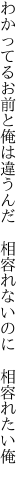 わかってるお前と俺は違うんだ  相容れないのに 相容れたい俺