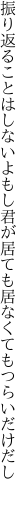 振り返ることはしないよもし君が 居ても居なくてもつらいだけだし 