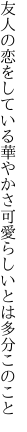 友人の恋をしている華やかさ 可愛らしいとは多分このこと
