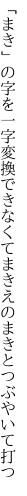 「まき」の字を一字変換できなくて まきえのまきとつぶやいて打つ