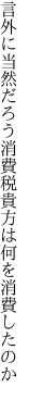 言外に当然だろう消費税 貴方は何を消費したのか