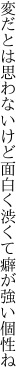 変だとは思わないけど面白く 渋くて癖が強い個性ね