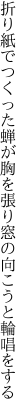 折り紙でつくった蝉が胸を張り 窓の向こうと輪唱をする