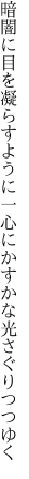 暗闇に目を凝らすように一心に かすかな光さぐりつつゆく