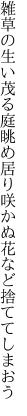 雑草の生い茂る庭眺め居り 咲かぬ花など捨ててしまおう