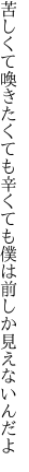 苦しくて喚きたくても辛くても 僕は前しか見えないんだよ