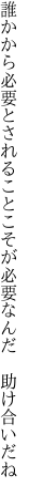 誰かから必要とされることこそが 必要なんだ 助け合いだね