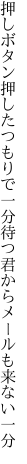 押しボタン押したつもりで一分待つ 君からメールも来ない一分