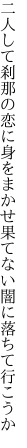 二人して刹那の恋に身をまかせ 果てない闇に落ちて行こうか