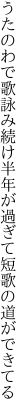 うたのわで歌詠み続け半年が 過ぎて短歌の道ができてる