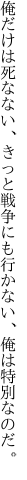 俺だけは死なない、きっと戦争にも行かない、 俺は特別なのだ。