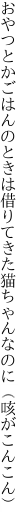 おやつとかごはんのときは借りてきた 猫ちゃんなのに（咳がこんこん）