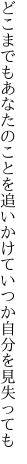 どこまでもあなたのことを追いかけて いつか自分を見失っても