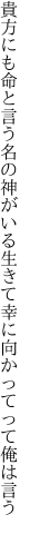 貴方にも命と言う名の神がいる 生きて幸に向かってって俺は言う