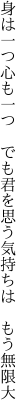 身は一つ心も一つ でも君を 思う気持ちは もう無限大