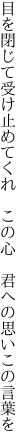 目を閉じて受け止めてくれ この心  君への思いこの言葉を