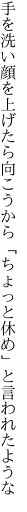 手を洗い顔を上げたら向こうから 「ちょっと休め」と言われたような