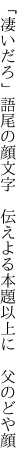 「凄いだろ」語尾の顔文字 伝えよる 本題以上に　父のどや顔