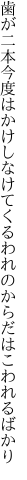 歯が二本今度はかけしなけてくる われのからだはこわれるばかり