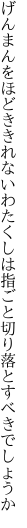 げんまんをほどききれないわたくしは 指ごと切り落とすべきでしょうか