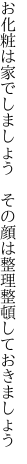 お化粧は家でしましょう　その顔は 整理整頓しておきましょう