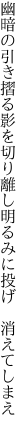 幽暗の引き摺る影を切り離し 明るみに投げ 消えてしまえ