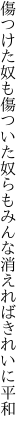 傷つけた奴も傷ついた奴らも みんな消えればきれいに平和