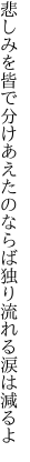 悲しみを皆で分けあえたのならば 独り流れる涙は減るよ