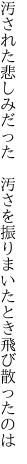 汚された悲しみだった　汚さを 振りまいたとき飛び散ったのは