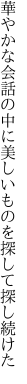 華やかな会話の中に美しい ものを探して探し続けた