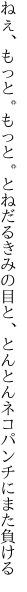 ねぇ、もっと。もっと。とねだるきみの目と、 とんとんネコパンチにまた負ける