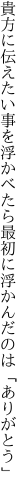 貴方に伝えたい事を浮かべたら 最初に浮かんだのは「ありがとう」