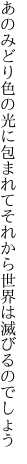 あのみどり色の光に包まれて それから世界は滅びるのでしょう