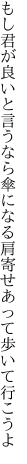 もし君が良いと言うなら傘になる 肩寄せあって歩いて行こうよ