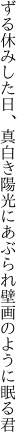 ずる休みした日、真白き陽光に あぶられ壁画のように眠る君