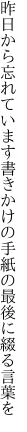 昨日から忘れています書きかけの 手紙の最後に綴る言葉を