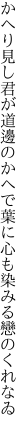 かへり見し君が道邊のかへで葉に 心も染みる戀のくれなゐ