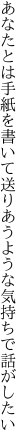 あなたとは手紙を書いて送りあう ような気持ちで話がしたい