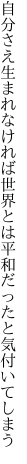 自分さえ生まれなければ世界とは 平和だったと気付いてしまう