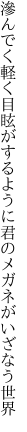 滲んでく軽く目眩がするように 君のメガネがいざなう世界