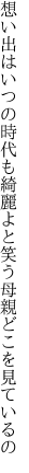 想い出はいつの時代も綺麗よと 笑う母親どこを見ているの