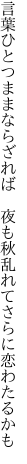 言葉ひとつままならざれば 夜も秋 乱れてさらに恋わたるかも