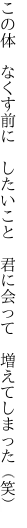 この体 なくす前に したいこと  君に会って 増えてしまった（笑）