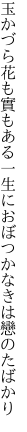 玉かづら花も實もある一生に おぼつかなきは戀のたばかり