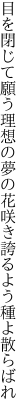 目を閉じて願う理想の夢の花 咲き誇るよう種よ散らばれ