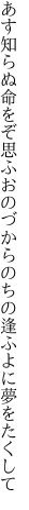 あす知らぬ命をぞ思ふおのづから のちの逢ふよに夢をたくして